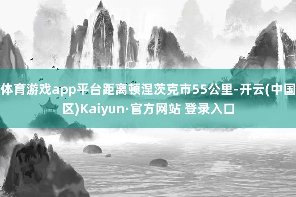 体育游戏app平台距离顿涅茨克市55公里-开云(中国区)Ka