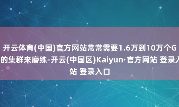 开云体育(中国)官方网站常常需要1.6万到10万个GPU的集