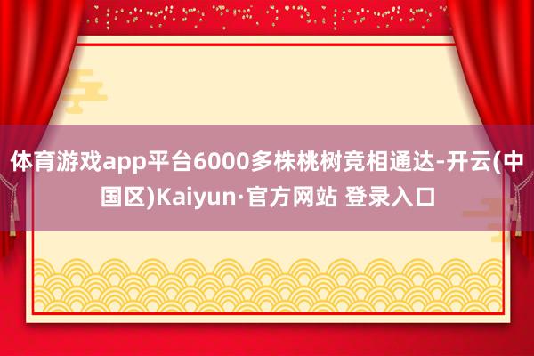 体育游戏app平台6000多株桃树竞相通达-开云(中国区)K