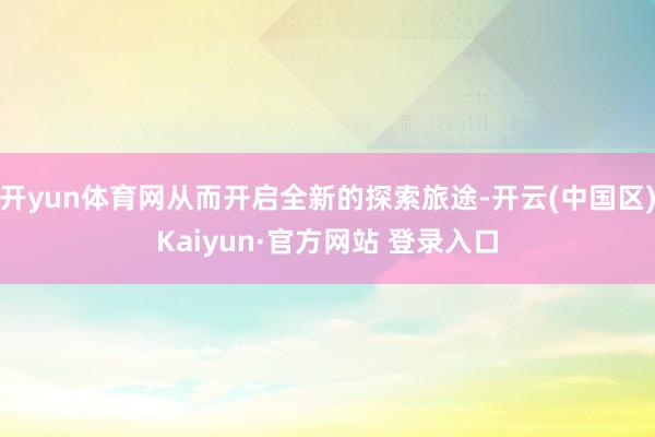 开yun体育网从而开启全新的探索旅途-开云(中国区)Kaiy