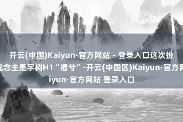 开云(中国)Kaiyun·官方网站 - 登录入口这次扮演的机