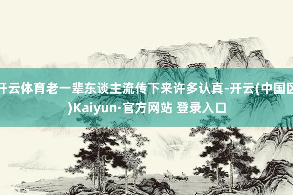 开云体育老一辈东谈主流传下来许多认真-开云(中国区)Kaiyun·官方网站 登录入口