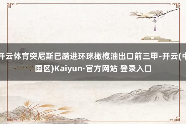 开云体育突尼斯已踏进环球橄榄油出口前三甲-开云(中国区)Ka