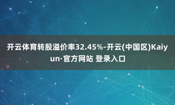 开云体育转股溢价率32.45%-开云(中国区)Kaiyun·