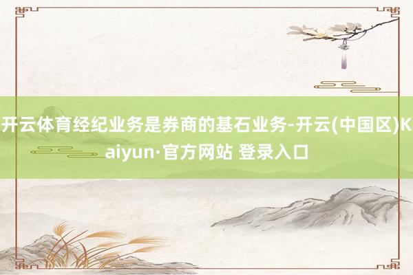 开云体育经纪业务是券商的基石业务-开云(中国区)Kaiyun·官方网站 登录入口