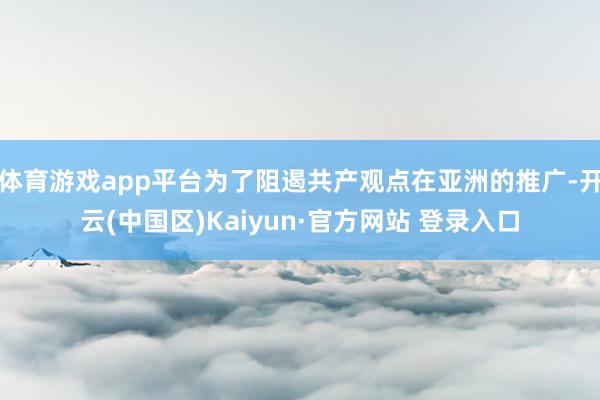 体育游戏app平台为了阻遏共产观点在亚洲的推广-开云(中国区