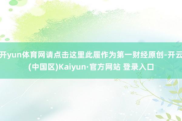 开yun体育网请点击这里此履作为第一财经原创-开云(中国区)