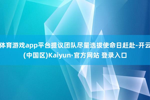 体育游戏app平台提议团队尽量选拔使命日赶赴-开云(中国区)