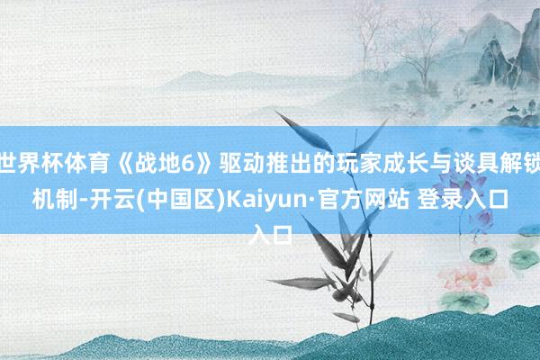 世界杯体育《战地6》驱动推出的玩家成长与谈具解锁机制-开云(