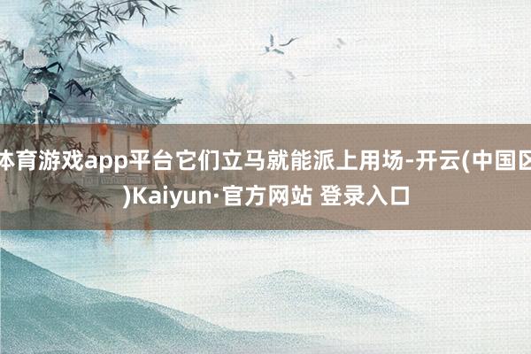 体育游戏app平台它们立马就能派上用场-开云(中国区)Kai