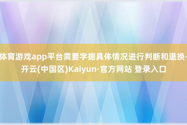 体育游戏app平台需要字据具体情况进行判断和退换-开云(中国区)Kaiyun·官方网站 登录入口