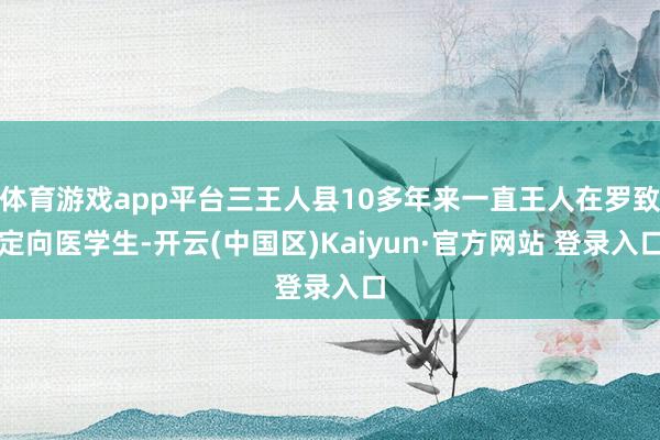 体育游戏app平台三王人县10多年来一直王人在罗致定向医学生