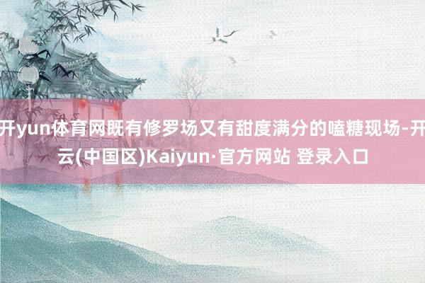 开yun体育网既有修罗场又有甜度满分的嗑糖现场-开云(中国区)Kaiyun·官方网站 登录入口