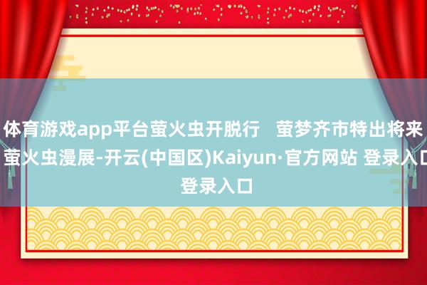 体育游戏app平台萤火虫开脱行 萤梦齐市特出将来 萤火虫漫展-开云(中国区)Kaiyun·官方网站 登录入口