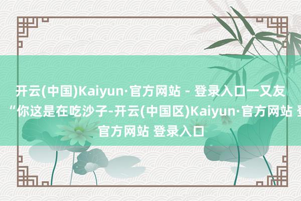 开云(中国)Kaiyun·官方网站 - 登录入口一又友笑我说