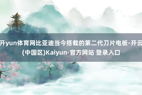开yun体育网比亚迪当今搭载的第二代刀片电板-开云(中国区)