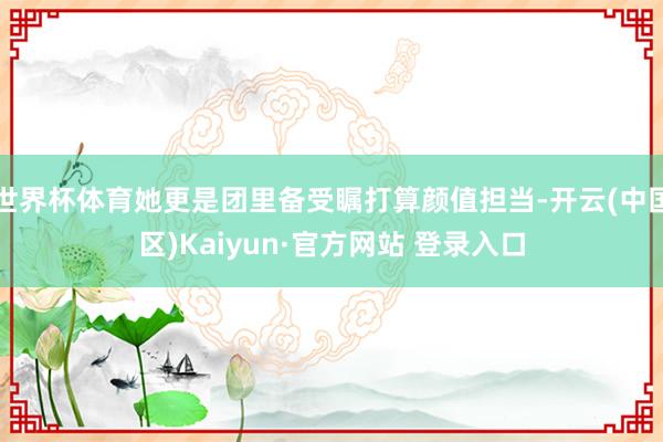 世界杯体育她更是团里备受瞩打算颜值担当-开云(中国区)Kai