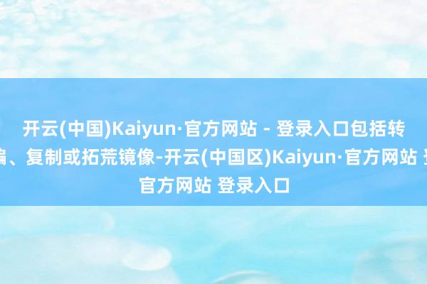 开云(中国)Kaiyun·官方网站 - 登录入口包括转载、摘