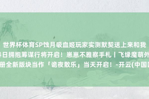 世界杯体育SP蚀月吸血姬玩家实测默契送上来和我拥抱吧！线下荒