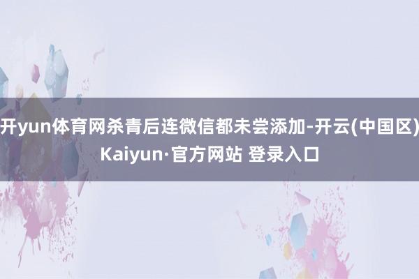 开yun体育网杀青后连微信都未尝添加-开云(中国区)Kaiy