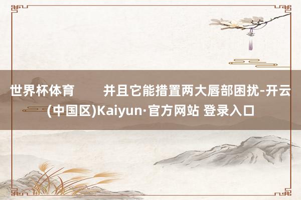 世界杯体育        并且它能措置两大唇部困扰-开云(中