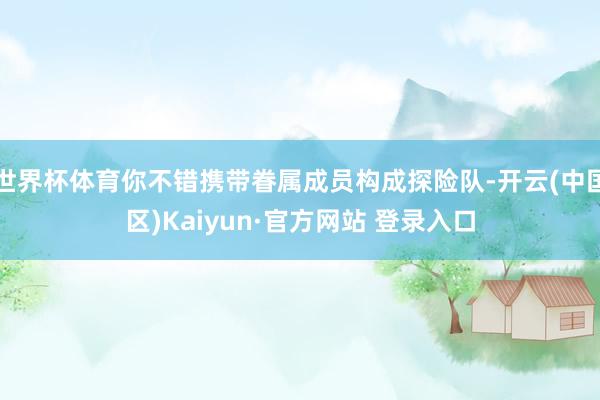 世界杯体育你不错携带眷属成员构成探险队-开云(中国区)Kai