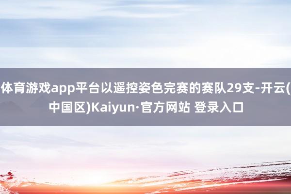 体育游戏app平台以遥控姿色完赛的赛队29支-开云(中国区)
