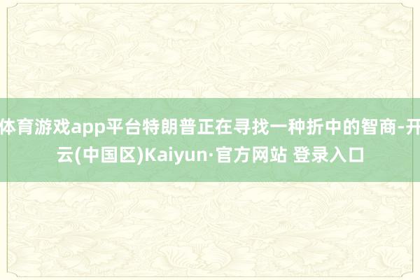 体育游戏app平台特朗普正在寻找一种折中的智商-开云(中国区