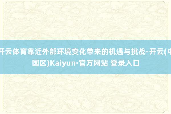 开云体育靠近外部环境变化带来的机遇与挑战-开云(中国区)Ka