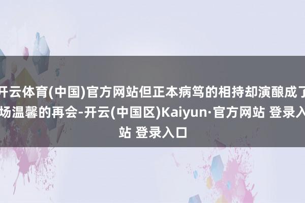 开云体育(中国)官方网站但正本病笃的相持却演酿成了一场温馨的