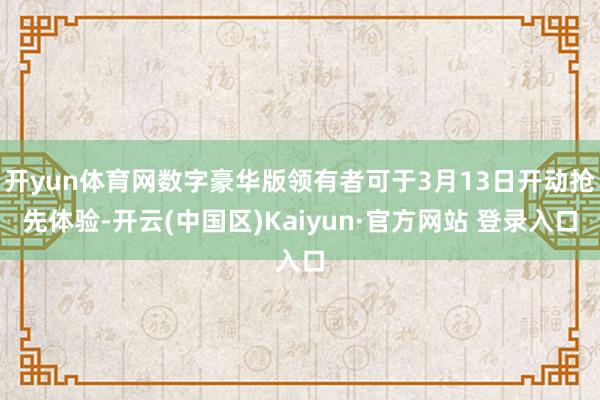 开yun体育网数字豪华版领有者可于3月13日开动抢先体验-开