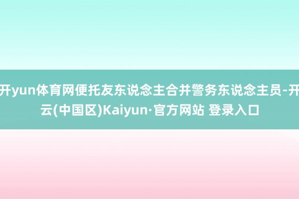开yun体育网便托友东说念主合并警务东说念主员-开云(中国区