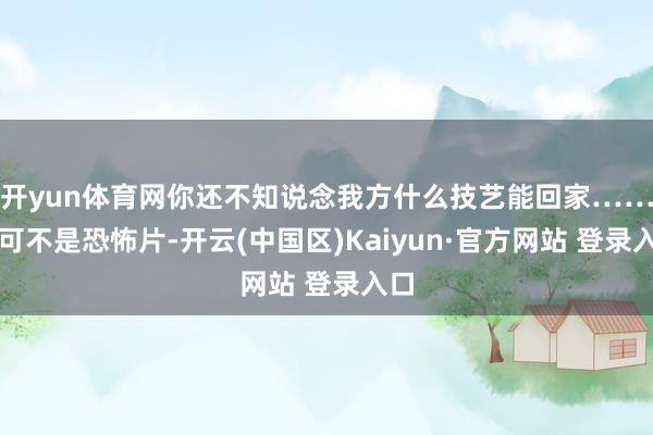 开yun体育网你还不知说念我方什么技艺能回家……这可不是恐怖