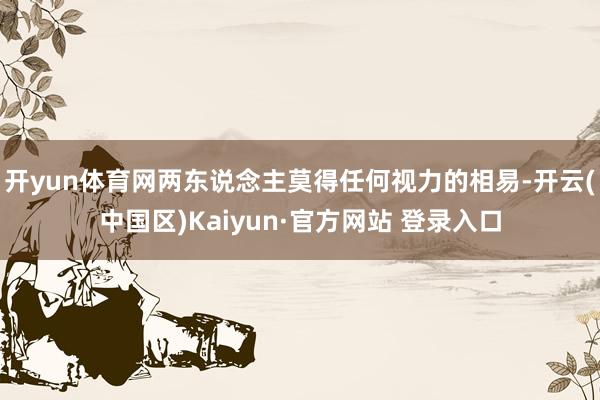 开yun体育网两东说念主莫得任何视力的相易-开云(中国区)K