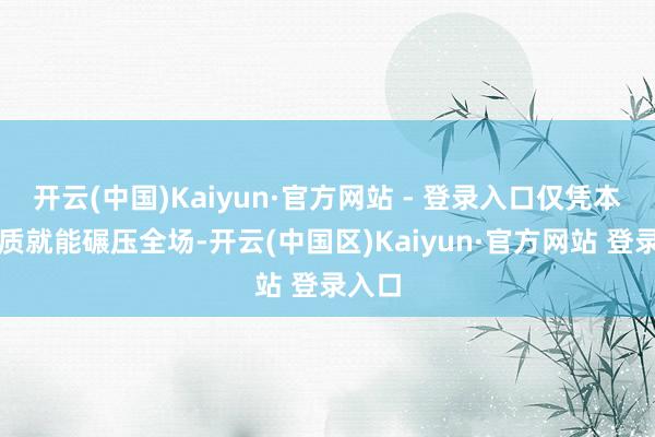 开云(中国)Kaiyun·官方网站 - 登录入口仅凭本人气质