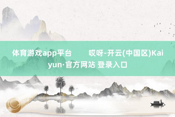 体育游戏app平台        哎呀-开云(中国区)Kai