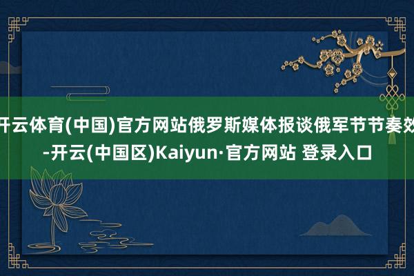 开云体育(中国)官方网站俄罗斯媒体报谈俄军节节奏效-开云(中