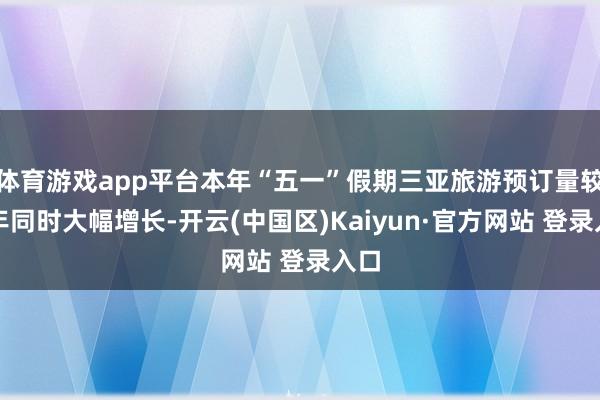 体育游戏app平台本年“五一”假期三亚旅游预订量较旧年同时大