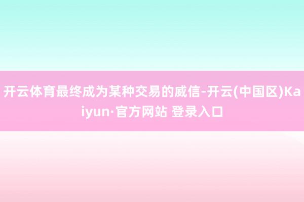 开云体育最终成为某种交易的威信-开云(中国区)Kaiyun·