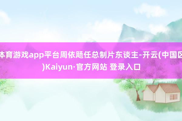 体育游戏app平台周依飏任总制片东谈主-开云(中国区)Kai