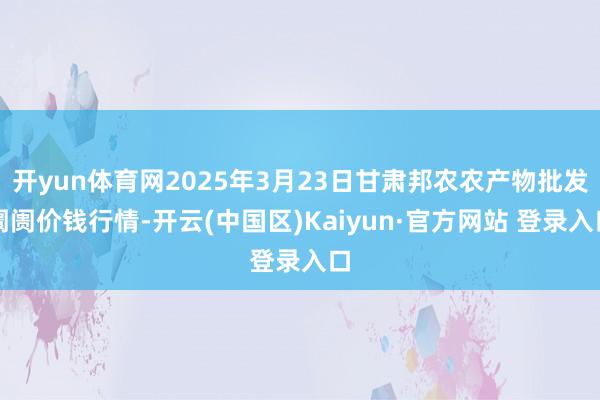 开yun体育网2025年3月23日甘肃邦农农产物批发阛阓价钱