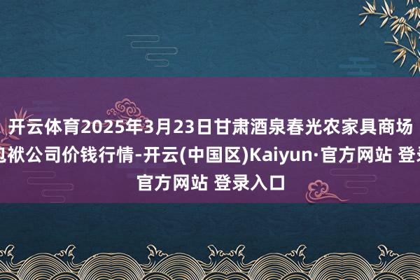 开云体育2025年3月23日甘肃酒泉春光农家具商场有限包袱公