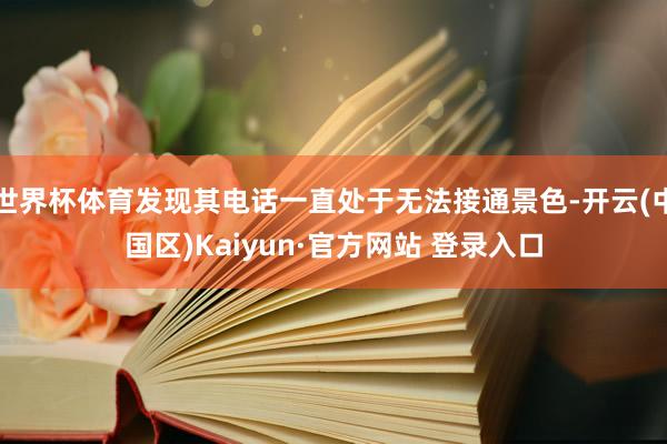 世界杯体育发现其电话一直处于无法接通景色-开云(中国区)Ka