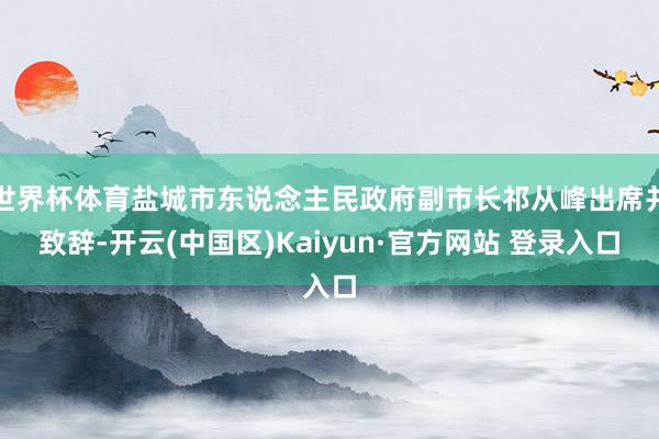世界杯体育盐城市东说念主民政府副市长祁从峰出席并致辞-开云(