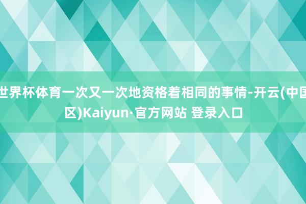 世界杯体育一次又一次地资格着相同的事情-开云(中国区)Kai