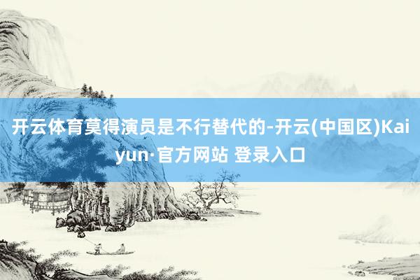 开云体育莫得演员是不行替代的-开云(中国区)Kaiyun·官