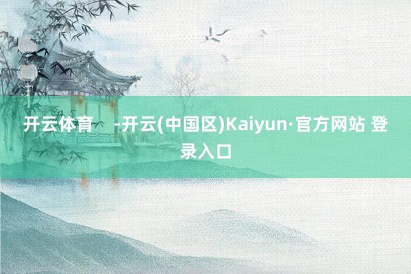 开云体育    -开云(中国区)Kaiyun·官方网站 登录