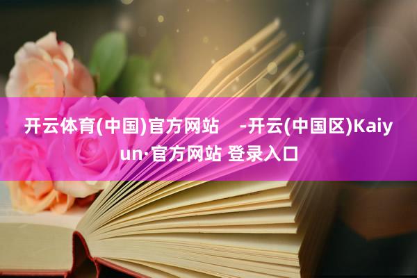 开云体育(中国)官方网站    -开云(中国区)Kaiyun