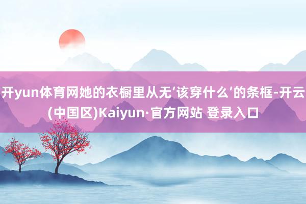 开yun体育网她的衣橱里从无‘该穿什么’的条框-开云(中国区