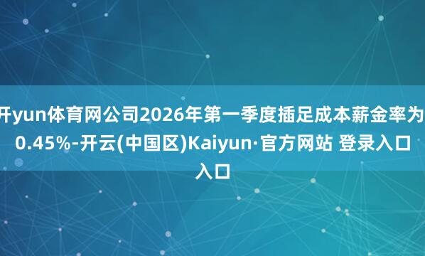 开yun体育网公司2026年第一季度插足成本薪金率为-0.4
